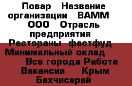 Повар › Название организации ­ ВАММ  , ООО › Отрасль предприятия ­ Рестораны, фастфуд › Минимальный оклад ­ 24 000 - Все города Работа » Вакансии   . Крым,Бахчисарай